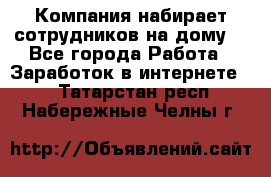 Компания набирает сотрудников на дому  - Все города Работа » Заработок в интернете   . Татарстан респ.,Набережные Челны г.